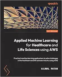 Applied Machine Learning for Healthcare and Life Sciences Using AWS: Transformational AI implementations for biotech, clinical, and healthcare organizations (PDF )