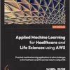Applied Machine Learning for Healthcare and Life Sciences Using AWS: Transformational AI implementations for biotech, clinical, and healthcare organizations (EPUB)