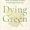 Dying Green: A Journey through End-of-Life Medicine in Search of Sustainable Health Care (Critical Issues in Health and Medicine) (PDF)