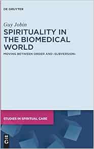 Spirituality in the Biomedical World: Moving between Order and “Subversion” (Studies in Spiritual Care, 5) (PDF) Spirituality in the Biomedical World: Moving between Order and “Subversion” (Studies in Spiritual Care, 5) (PDF)
