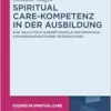 Spiritual Care-Kompetenz in der Ausbildung: Eine analytisch-konzeptionelle und empirisch-anwendungsbezogene Untersuchung (Studies in Spiritual Care, 13) (German Edition) (PDF)