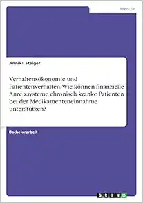 Verhaltensökonomie und Patientenverhalten. Wie können finanzielle Anreizsysteme chronisch kranke Patienten bei der Medikamenteneinnahme unterstützen? (German Edition) (PDF )
