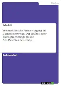 Telemedizinische Fernversorgung im Gesundheitswesen. Der Einfluss einer Videosprechstunde auf die Arzt-Patienten-Beziehung (German Edition) (PDF )