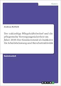 Der zukünftige Pflegekräftebedarf und die pflegerische Versorgungssicherheit im Jahre 2030. Der Krankenstand als Indikator für Arbeitsbelastung und Berufsattraktivität (German Edition) (PDF)