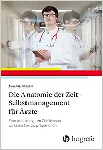 Die Anatomie der Zeit – Selbstmanagement für Ärzte: Eine Anleitung, um Zeitfenster wirksam frei zu präparieren (PDF)