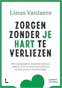 Zorgen Zonder Je Hart Te Verliezen: Hoe Zorgdragers Moeilijke Keuzes Maken, Hoe Ze Betrokken Blijven en Hoe Praten Daarbij Helpt (EPUB)