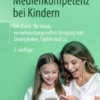 Medienkompetenz bei Kindern : Ein Guide für einen verantwortungsvollen Umgang mit Smartphone, Tablet und Co.