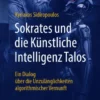 Sokrates und die Künstliche Intelligenz Talos : Ein Dialog über die Unzulänglichkeiten algorithmischer Vernunft