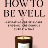How to Be Well: Navigating Our Self-Care Epidemic, One Dubious Cure at a Time (EPUB)