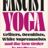 Fascist Yoga: Grifters, Occultists, White Supremacists, and the New Order In Wellness (EPUB)