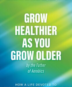 Grow Healthier as You Grow Older by the Father of Aerobics: How a Life Devoted to Preventive Medicine Fostered the Global Fitness Revolution (EPUB)
