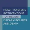 Health Systems Interventions to Prevent Firearm Injuries and Death: Proceedings of a Workshop (PDF)