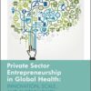 Private Sector Entrepreneurship in Global Health: Innovation, Scale, and Sustainability (Rotman-Utp Publishing – Business and Sustainability) (PDF)